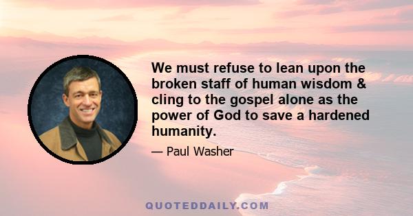 We must refuse to lean upon the broken staff of human wisdom & cling to the gospel alone as the power of God to save a hardened humanity.