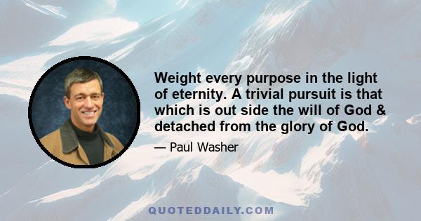 Weight every purpose in the light of eternity. A trivial pursuit is that which is out side the will of God & detached from the glory of God.