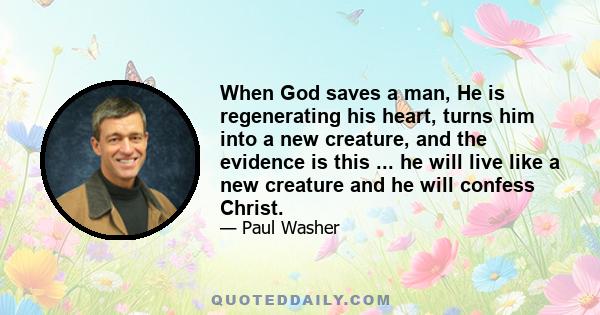 When God saves a man, He is regenerating his heart, turns him into a new creature, and the evidence is this ... he will live like a new creature and he will confess Christ.