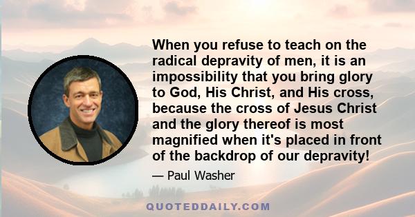 When you refuse to teach on the radical depravity of men, it is an impossibility that you bring glory to God, His Christ, and His cross, because the cross of Jesus Christ and the glory thereof is most magnified when