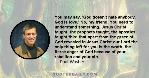 You may say, 'God doesn't hate anybody. God is love.' No, my friend. You need to understand something. Jesus Christ taught, the prophets taught, the apostles taught this: that apart from the grace of God revealed in