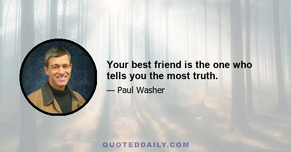 Your best friend is the one who tells you the most truth.