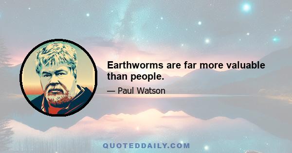 Earthworms are far more valuable than people.