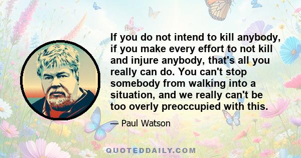 If you do not intend to kill anybody, if you make every effort to not kill and injure anybody, that's all you really can do. You can't stop somebody from walking into a situation, and we really can't be too overly