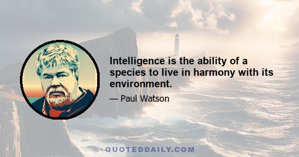 Intelligence is the ability of a species to live in harmony with its environment.