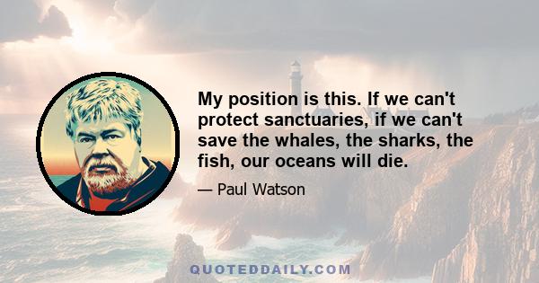 My position is this. If we can't protect sanctuaries, if we can't save the whales, the sharks, the fish, our oceans will die.