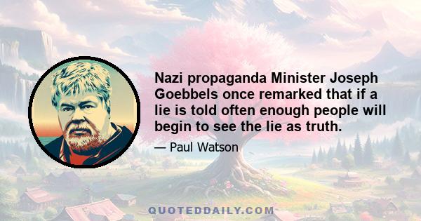 Nazi propaganda Minister Joseph Goebbels once remarked that if a lie is told often enough people will begin to see the lie as truth.