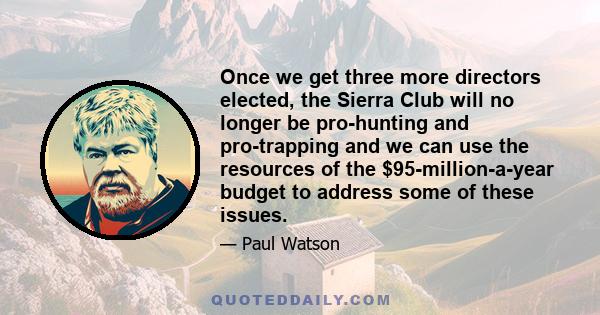 Once we get three more directors elected, the Sierra Club will no longer be pro-hunting and pro-trapping and we can use the resources of the $95-million-a-year budget to address some of these issues.