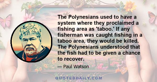 The Polynesians used to have a system where they proclaimed a fishing area as 'taboo.' If any fisherman was caught fishing in a taboo area, they would be killed. The Polynesians understood that the fish had to be given