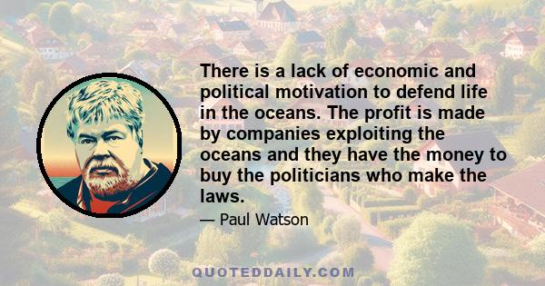 There is a lack of economic and political motivation to defend life in the oceans. The profit is made by companies exploiting the oceans and they have the money to buy the politicians who make the laws.