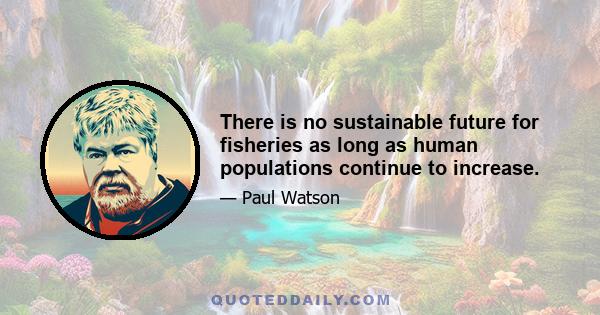 There is no sustainable future for fisheries as long as human populations continue to increase.