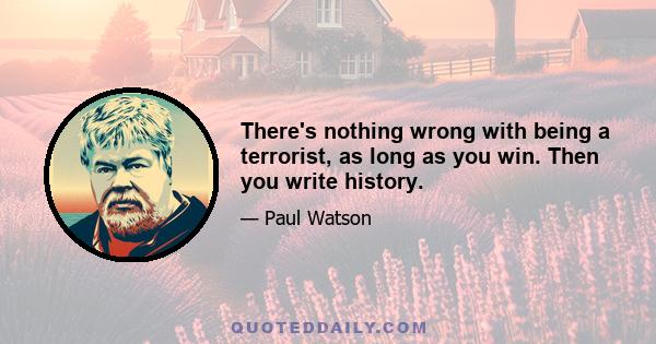 There's nothing wrong with being a terrorist, as long as you win. Then you write history.