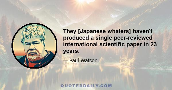 They [Japanese whalers] haven't produced a single peer-reviewed international scientific paper in 23 years.