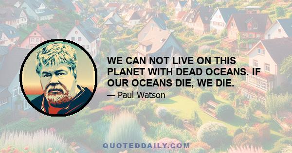 WE CAN NOT LIVE ON THIS PLANET WITH DEAD OCEANS. IF OUR OCEANS DIE, WE DIE.