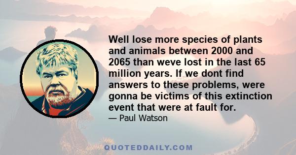 Well lose more species of plants and animals between 2000 and 2065 than weve lost in the last 65 million years. If we dont find answers to these problems, were gonna be victims of this extinction event that were at