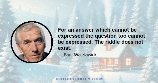 For an answer which cannot be expressed the question too cannot be expressed. The riddle does not exist.