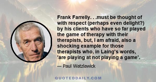 Frank Farrelly. . .must be thought of with respect (perhaps even delight?) by his clients who have so far played the game of therapy with their therapists, but, I am afraid, also a shocking example for those therapists