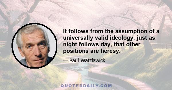 It follows from the assumption of a universally valid ideology, just as night follows day, that other positions are heresy.