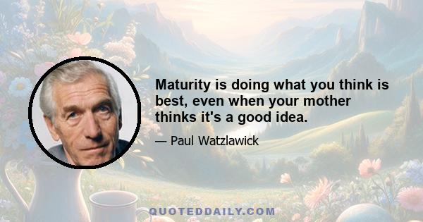 Maturity is doing what you think is best, even when your mother thinks it's a good idea.