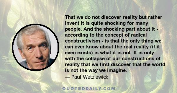 That we do not discover reality but rather invent it is quite shocking for many people. And the shocking part about it - according to the concept of radical constructivism - is that the only thing we can ever know about 