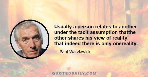 Usually a person relates to another under the tacit assumption thatthe other shares his view of reality, that indeed there is only onereality.