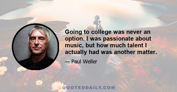 Going to college was never an option. I was passionate about music, but how much talent I actually had was another matter.