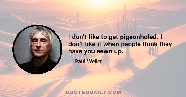 I don't like to get pigeonholed. I don't like it when people think they have you sewn up.