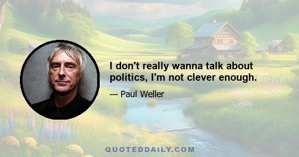 I don't really wanna talk about politics, I'm not clever enough.