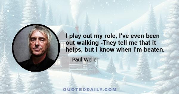 I play out my role, I've even been out walking -They tell me that it helps, but I know when I'm beaten.