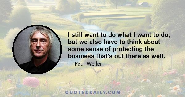 I still want to do what I want to do, but we also have to think about some sense of protecting the business that's out there as well.