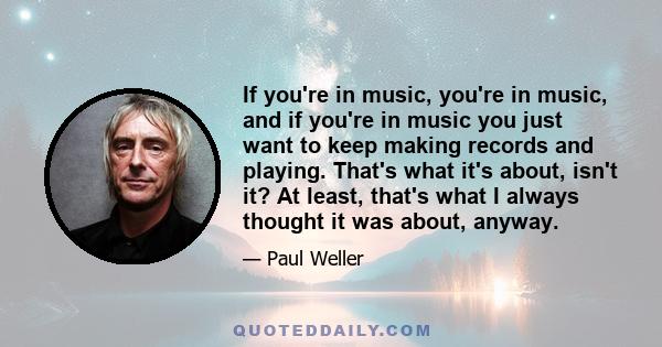 If you're in music, you're in music, and if you're in music you just want to keep making records and playing. That's what it's about, isn't it? At least, that's what I always thought it was about, anyway.