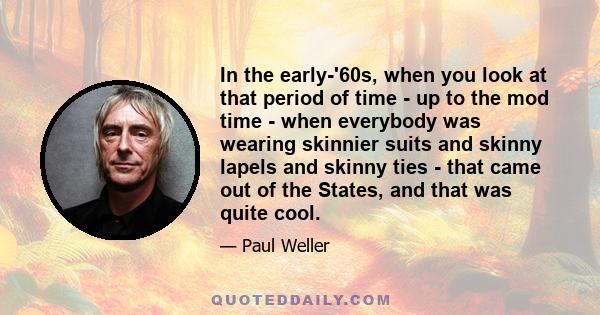 In the early-'60s, when you look at that period of time - up to the mod time - when everybody was wearing skinnier suits and skinny lapels and skinny ties - that came out of the States, and that was quite cool.