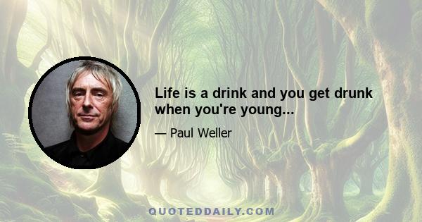 Life is a drink and you get drunk when you're young...