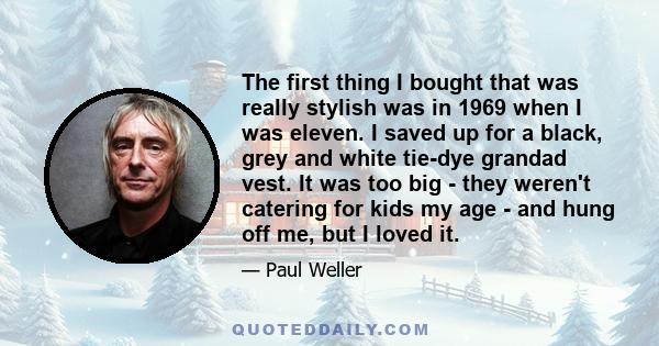 The first thing I bought that was really stylish was in 1969 when I was eleven. I saved up for a black, grey and white tie-dye grandad vest. It was too big - they weren't catering for kids my age - and hung off me, but