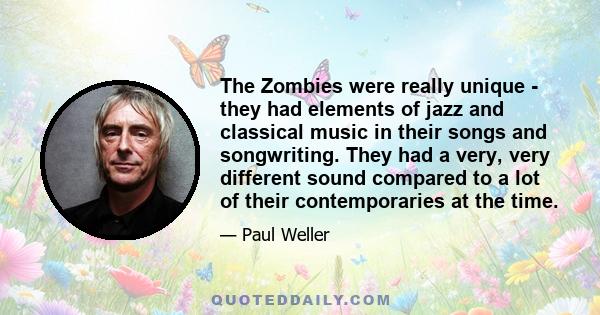 The Zombies were really unique - they had elements of jazz and classical music in their songs and songwriting. They had a very, very different sound compared to a lot of their contemporaries at the time.