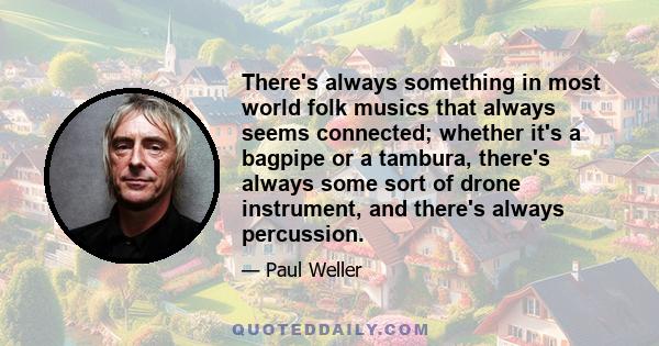 There's always something in most world folk musics that always seems connected; whether it's a bagpipe or a tambura, there's always some sort of drone instrument, and there's always percussion.