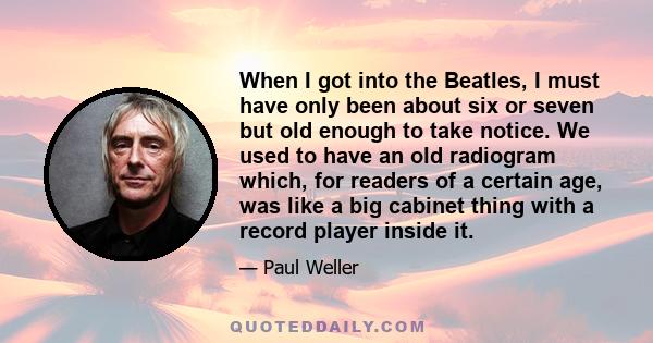 When I got into the Beatles, I must have only been about six or seven but old enough to take notice. We used to have an old radiogram which, for readers of a certain age, was like a big cabinet thing with a record