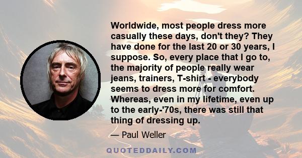 Worldwide, most people dress more casually these days, don't they? They have done for the last 20 or 30 years, I suppose. So, every place that I go to, the majority of people really wear jeans, trainers, T-shirt -