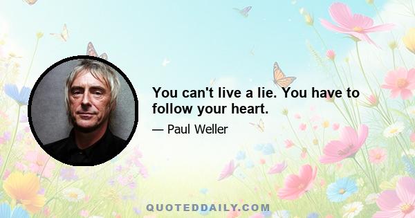 You can't live a lie. You have to follow your heart.