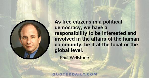 As free citizens in a political democracy, we have a responsibility to be interested and involved in the affairs of the human community, be it at the local or the global level.