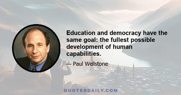 Education and democracy have the same goal: the fullest possible development of human capabilities.