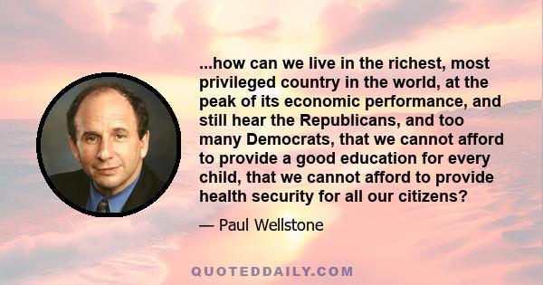 ...how can we live in the richest, most privileged country in the world, at the peak of its economic performance, and still hear the Republicans, and too many Democrats, that we cannot afford to provide a good education 