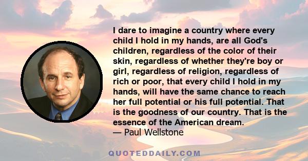 I dare to imagine a country where every child I hold in my hands, are all God's children, regardless of the color of their skin, regardless of whether they're boy or girl, regardless of religion, regardless of rich or