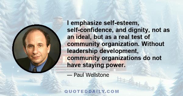 I emphasize self-esteem, self-confidence, and dignity, not as an ideal, but as a real test of community organization. Without leadership development, community organizations do not have staying power.