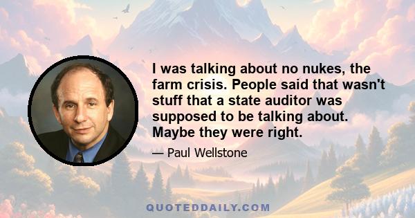 I was talking about no nukes, the farm crisis. People said that wasn't stuff that a state auditor was supposed to be talking about. Maybe they were right.