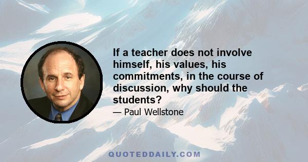 If a teacher does not involve himself, his values, his commitments, in the course of discussion, why should the students?