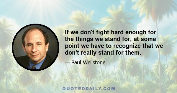 If we don't fight hard enough for the things we stand for, at some point we have to recognize that we don't really stand for them.