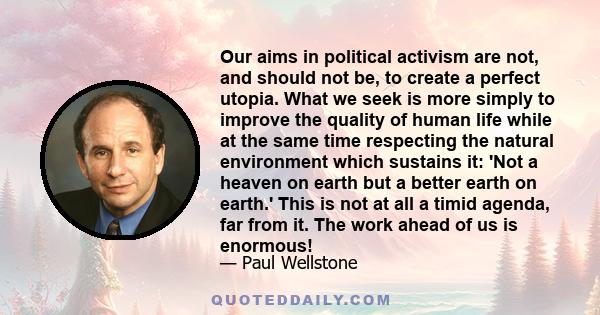 Our aims in political activism are not, and should not be, to create a perfect utopia. What we seek is more simply to improve the quality of human life while at the same time respecting the natural environment which