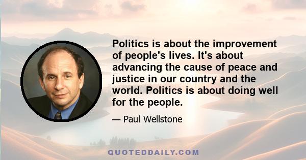 Politics is about the improvement of people's lives. It's about advancing the cause of peace and justice in our country and the world. Politics is about doing well for the people.