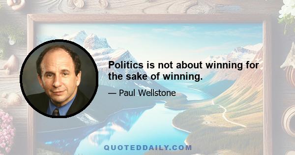 Politics is not about winning for the sake of winning.